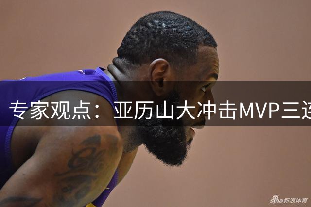 专家观点：亚历山大冲击MVP三连庄难度极高