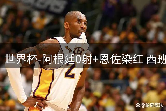 世界杯-阿根廷0射+恩佐染红 西班牙15射仍0-0进加时