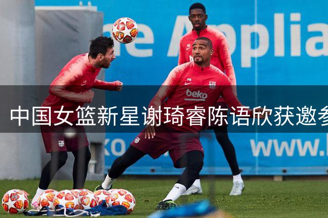 中国女篮新星谢琦睿陈语欣获邀参加NBA国际训练营