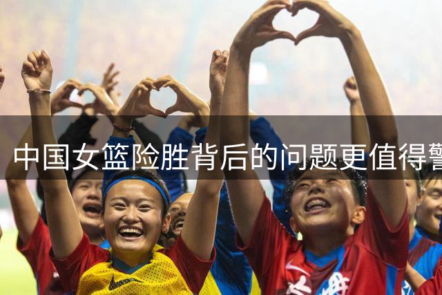 中国女篮险胜背后的问题更值得警惕