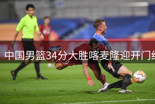 中国男篮34分大胜喀麦隆迎开门红 团结杯首战六人得分上双