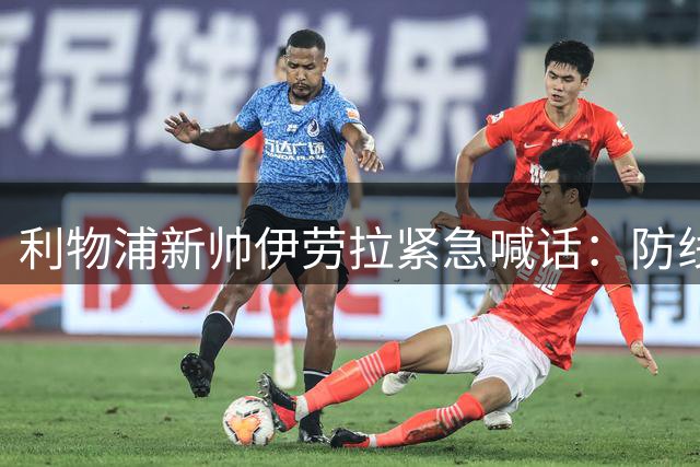 利物浦新帅伊劳拉紧急喊话：防线告急+锋线缺人，夏窗补强刻不容缓