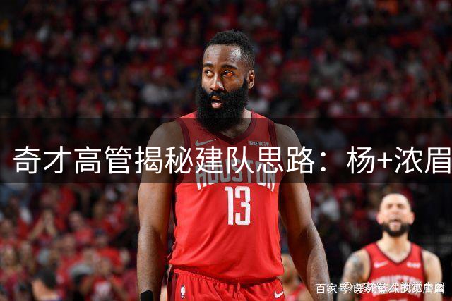 奇才高管揭秘建队思路：杨+浓眉为核心绝非短期筹码