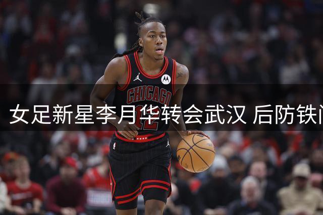 女足新星李月华转会武汉 后防铁闸助力卫冕冠军