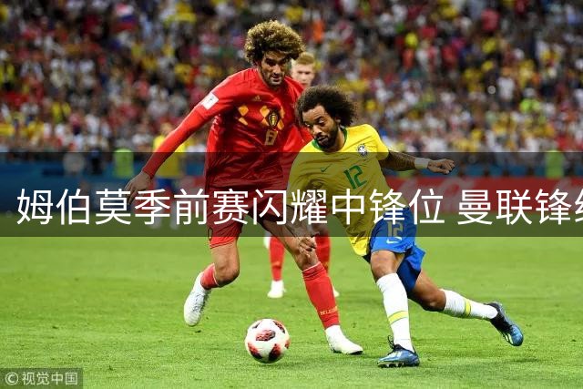 姆伯莫季前赛闪耀中锋位 曼联锋线之争再添变数