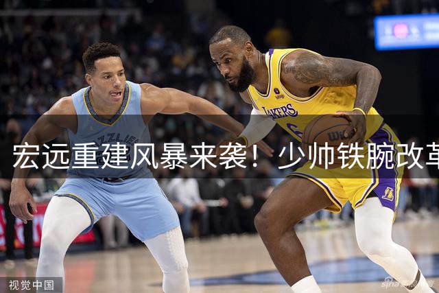 宏远重建风暴来袭！少帅铁腕改革打造全新王朝班底