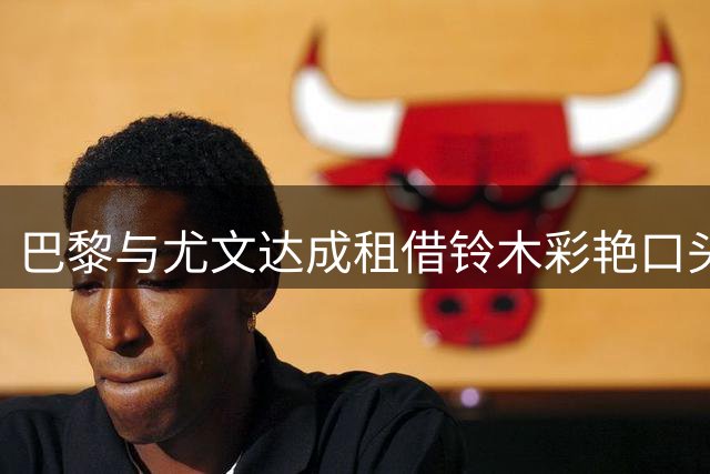 巴黎与尤文达成租借铃木彩艳口头协议遭搁置