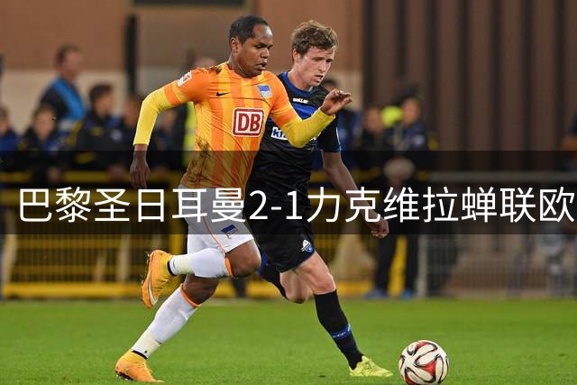 巴黎圣日耳曼2-1力克维拉蝉联欧超杯 新星杜埃闪耀全场