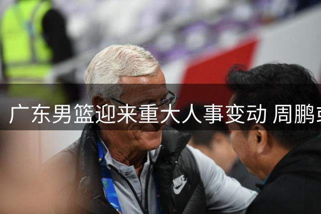 广东男篮迎来重大人事变动 周鹏或执掌教鞭