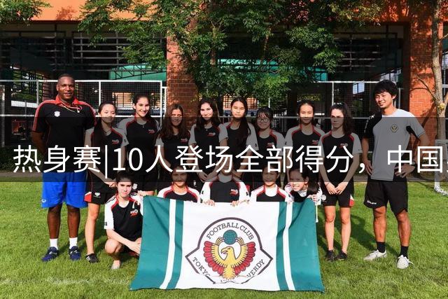 热身赛|10人登场全部得分，中国男篮74：63力克格鲁吉亚