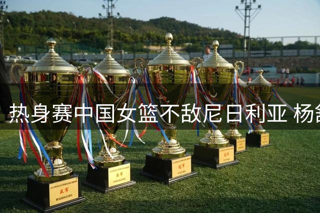 热身赛中国女篮不敌尼日利亚 杨舒予23分难救主