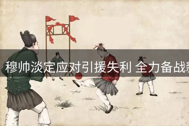 穆帅淡定应对引援失利 全力备战新赛季首秀
