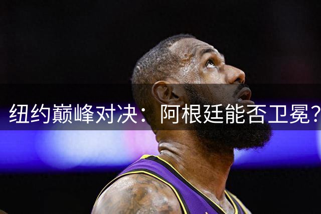 纽约巅峰对决：阿根廷能否卫冕？西班牙16年后重返世界杯决赛