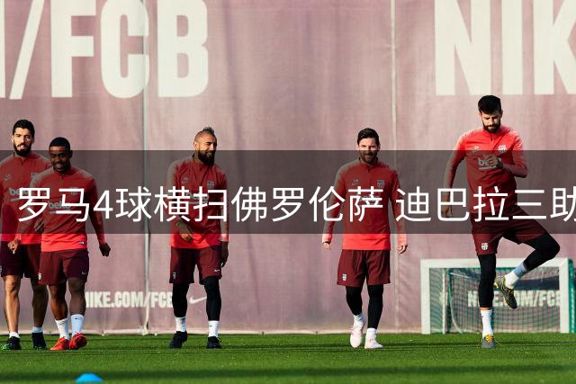 罗马4球横扫佛罗伦萨 迪巴拉三助攻闪耀意甲首轮