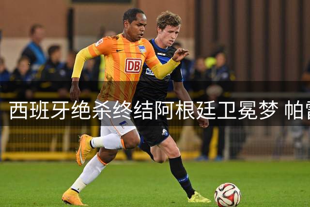 西班牙绝杀终结阿根廷卫冕梦 帕雷德斯冲突染红引争议