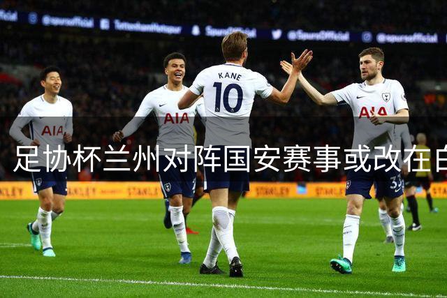 足协杯兰州对阵国安赛事或改在白银体育中心举办