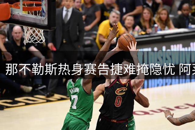 那不勒斯热身赛告捷难掩隐忧 阿莱格里静待转会窗关闭再定阵容
