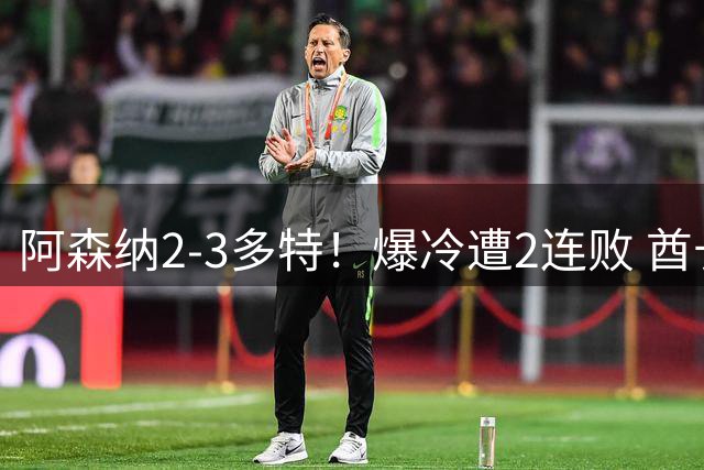阿森纳2-3多特！爆冷遭2连败 酋长杯4连冠终结 4000万新援独造2球
