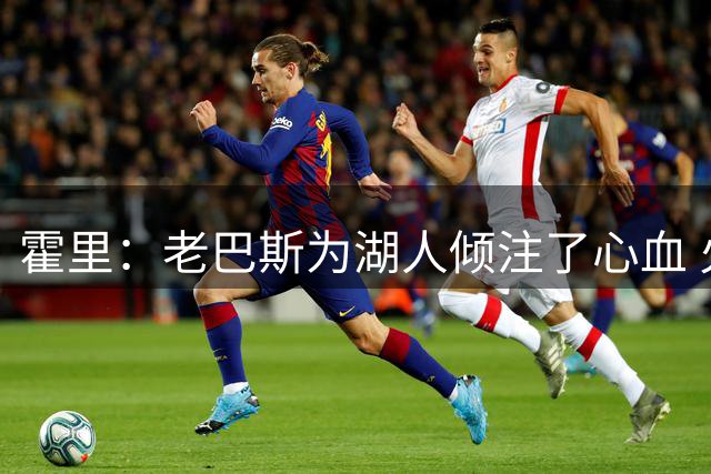 霍里：老巴斯为湖人倾注了心血 火箭的亚历山大夺冠只是顺势而为
