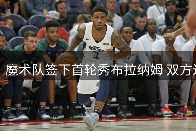 魔术队签下首轮秀布拉纳姆 双方达成Exhibit 10合约