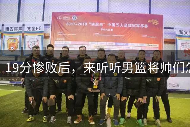 19分惨败后，来听听男篮将帅们怎么说！赵继伟批评球队，郭士强提出4点不足