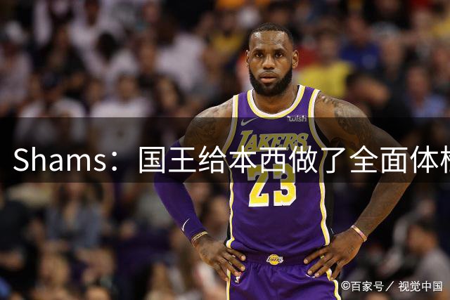 Shams：国王给本西做了全面体检和试训 对他的身体状态感到满意